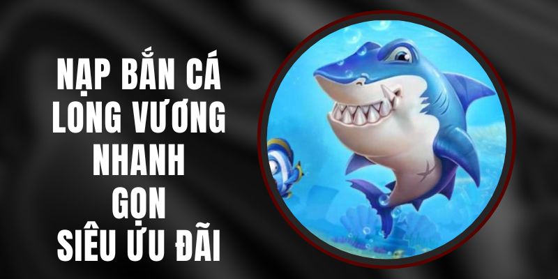 Nạp Bắn Cá Long Vương - Nhanh, Gọn, Siêu Ưu Đãi